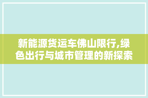 新能源货运车佛山限行,绿色出行与城市管理的新探索