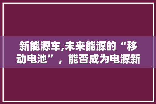 新能源车,未来能源的“移动电池”，能否成为电源新宠