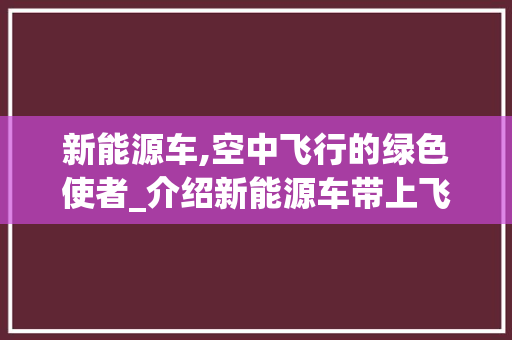 新能源车,空中飞行的绿色使者_介绍新能源车带上飞机的可能性
