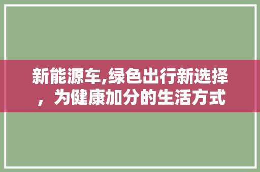 新能源车,绿色出行新选择，为健康加分的生活方式
