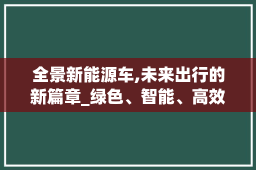 全景新能源车,未来出行的新篇章_绿色、智能、高效的新能源革命
