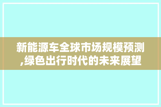 新能源车全球市场规模预测,绿色出行时代的未来展望