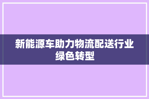 新能源车助力物流配送行业绿色转型