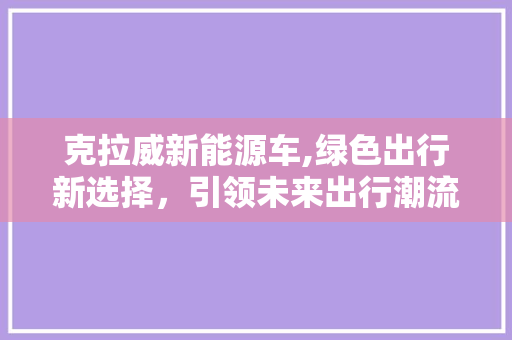 克拉威新能源车,绿色出行新选择，引领未来出行潮流