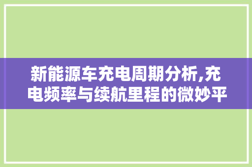 新能源车充电周期分析,充电频率与续航里程的微妙平衡