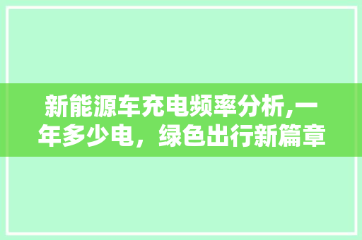 新能源车充电频率分析,一年多少电，绿色出行新篇章
