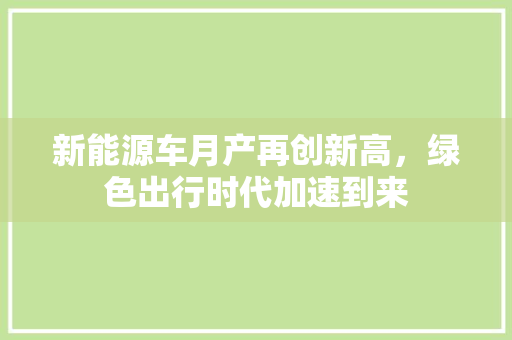 新能源车月产再创新高，绿色出行时代加速到来