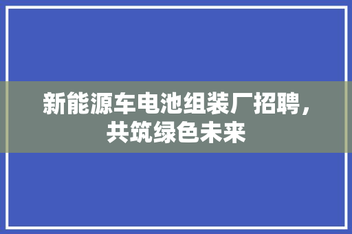 新能源车电池组装厂招聘，共筑绿色未来