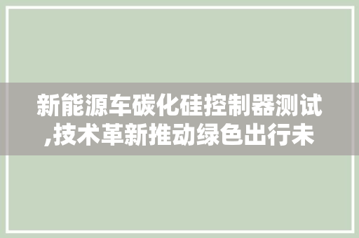 新能源车碳化硅控制器测试,技术革新推动绿色出行未来