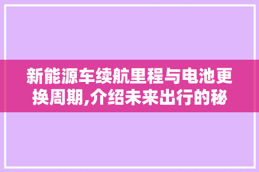 新能源车续航里程与电池更换周期,介绍未来出行的秘密
