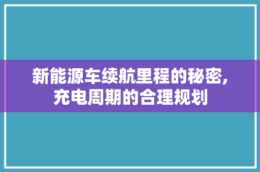 新能源车续航里程的秘密,充电周期的合理规划