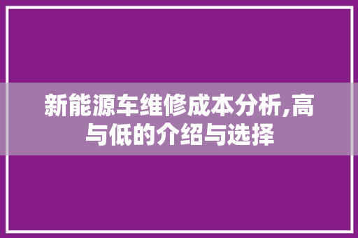 新能源车维修成本分析,高与低的介绍与选择