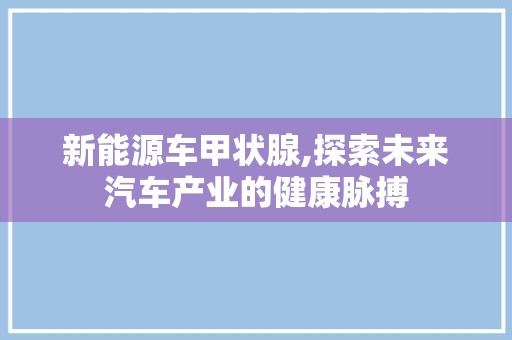 新能源车甲状腺,探索未来汽车产业的健康脉搏