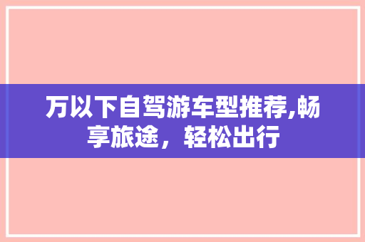 万以下自驾游车型推荐,畅享旅途，轻松出行