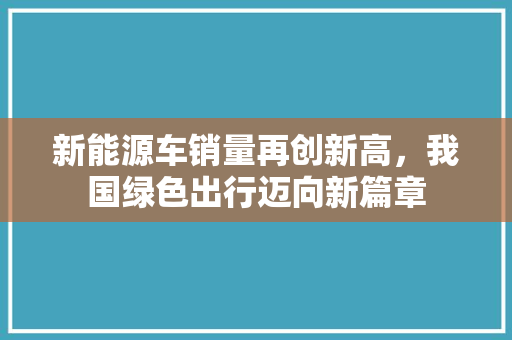 新能源车销量再创新高，我国绿色出行迈向新篇章