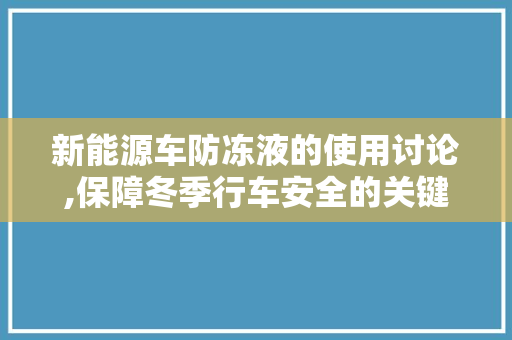 新能源车防冻液的使用讨论,保障冬季行车安全的关键