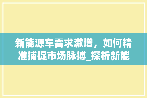 新能源车需求激增，如何精准捕捉市场脉搏_探析新能源车市场发展趋势及机遇