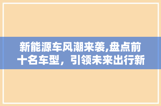 新能源车风潮来袭,盘点前十名车型，引领未来出行新趋势