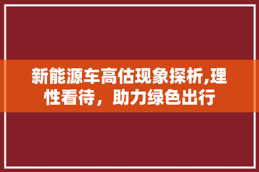 新能源车高估现象探析,理性看待，助力绿色出行