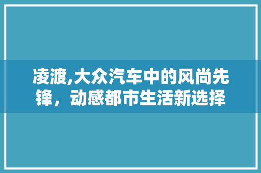 凌渡,大众汽车中的风尚先锋，动感都市生活新选择