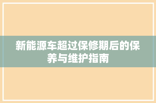 新能源车超过保修期后的保养与维护指南