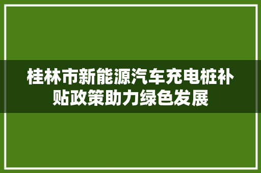 桂林市新能源汽车充电桩补贴政策助力绿色发展