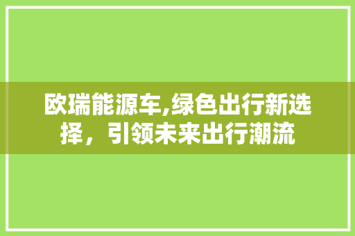 欧瑞能源车,绿色出行新选择，引领未来出行潮流