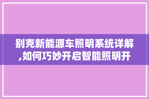 别克新能源车照明系统详解,如何巧妙开启智能照明开关