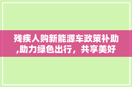 残疾人购新能源车政策补助,助力绿色出行，共享美好生活