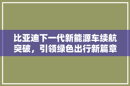 比亚迪下一代新能源车续航突破，引领绿色出行新篇章