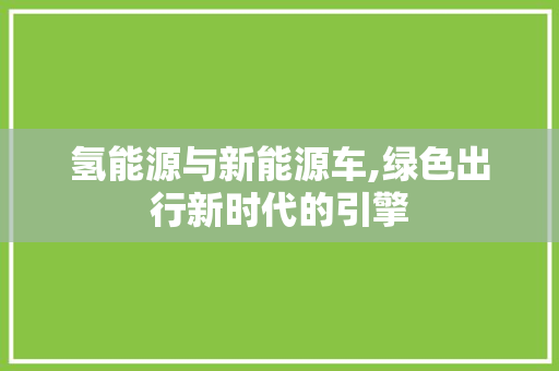 氢能源与新能源车,绿色出行新时代的引擎