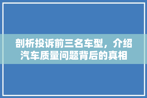 剖析投诉前三名车型，介绍汽车质量问题背后的真相