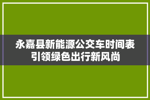 永嘉县新能源公交车时间表引领绿色出行新风尚