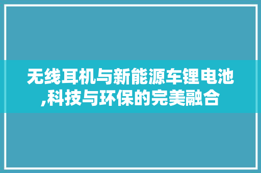 无线耳机与新能源车锂电池,科技与环保的完美融合