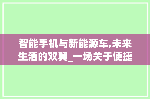 智能手机与新能源车,未来生活的双翼_一场关于便捷与环保的较量