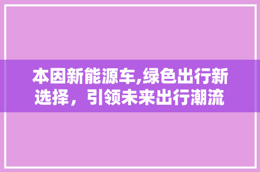 本因新能源车,绿色出行新选择，引领未来出行潮流