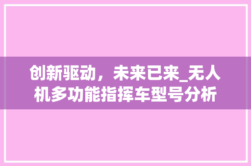 创新驱动，未来已来_无人机多功能指挥车型号分析