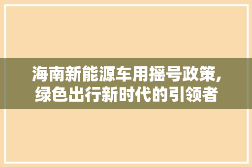 海南新能源车用摇号政策,绿色出行新时代的引领者