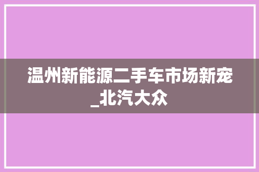 温州新能源二手车市场新宠_北汽大众
