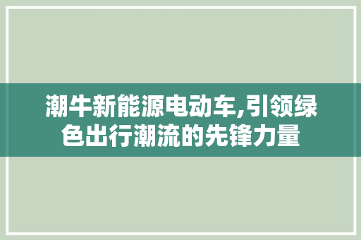 潮牛新能源电动车,引领绿色出行潮流的先锋力量
