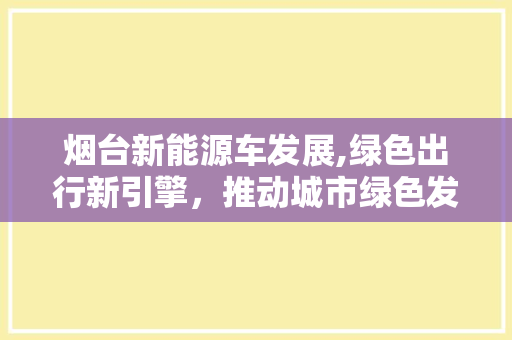 烟台新能源车发展,绿色出行新引擎，推动城市绿色发展
