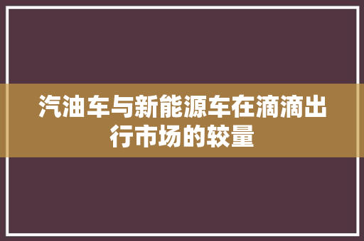 汽油车与新能源车在滴滴出行市场的较量