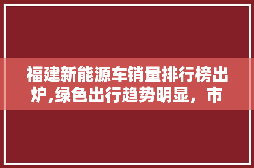 福建新能源车销量排行榜出炉,绿色出行趋势明显，市场潜力巨大