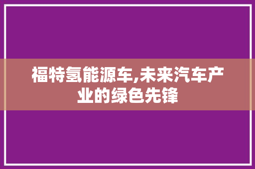 福特氢能源车,未来汽车产业的绿色先锋