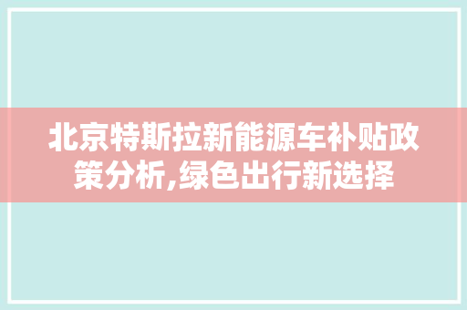 北京特斯拉新能源车补贴政策分析,绿色出行新选择