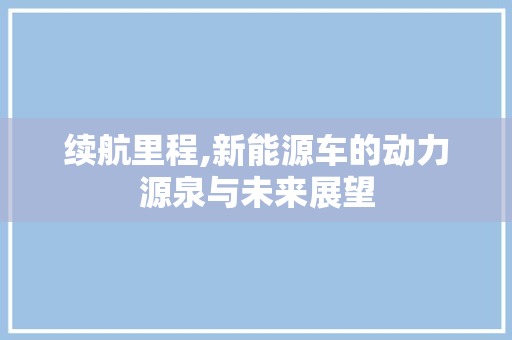 续航里程,新能源车的动力源泉与未来展望