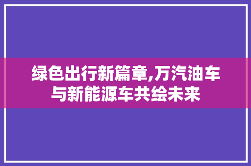 绿色出行新篇章,万汽油车与新能源车共绘未来
