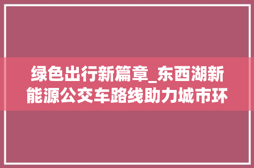 绿色出行新篇章_东西湖新能源公交车路线助力城市环保