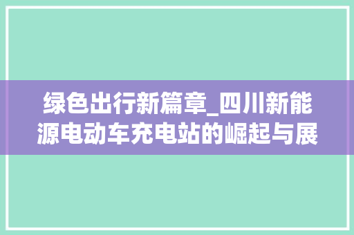 绿色出行新篇章_四川新能源电动车充电站的崛起与展望