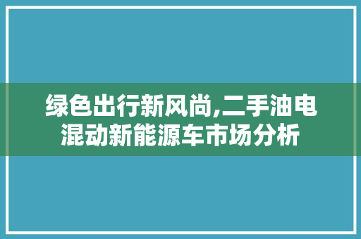 绿色出行新风尚,二手油电混动新能源车市场分析